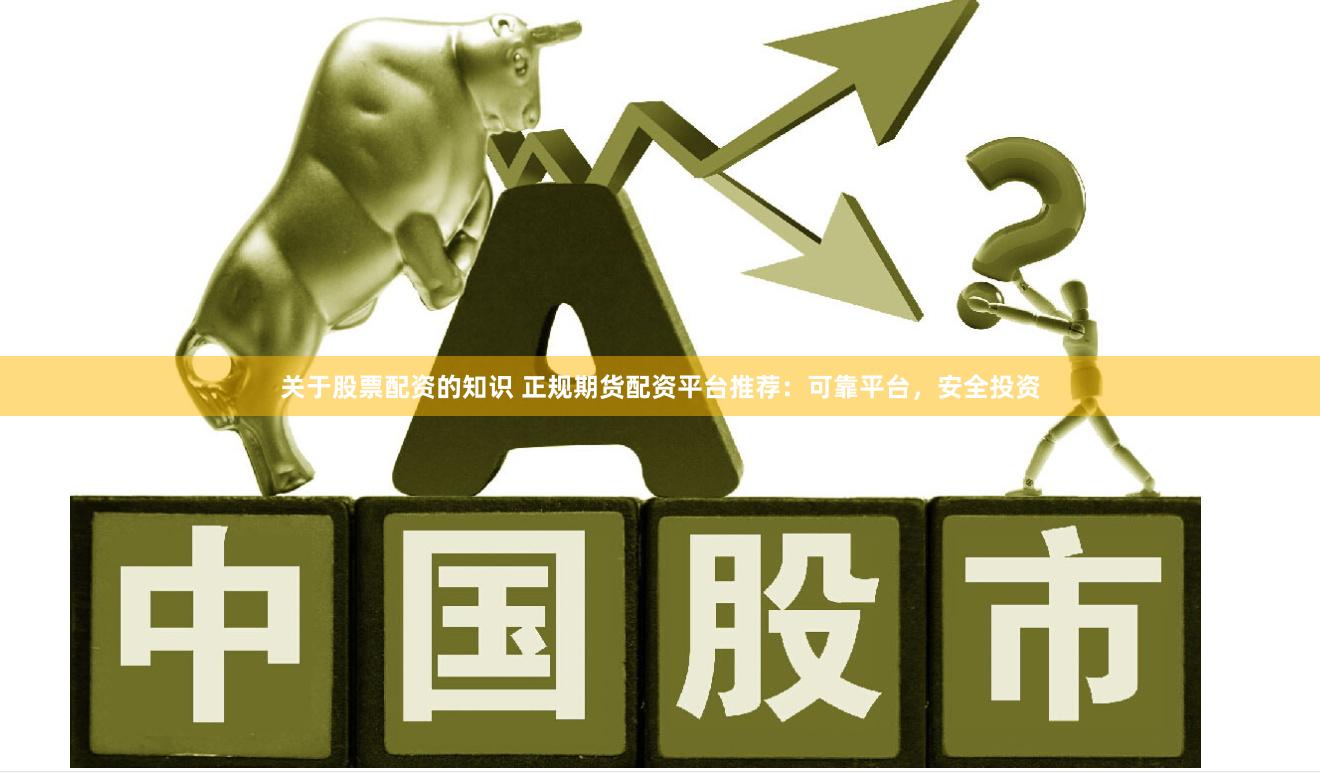 关于股票配资的知识 正规期货配资平台推荐：可靠平台，安全投资