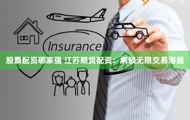 股票配资哪家强 江苏期货配资：解锁无限交易潜能