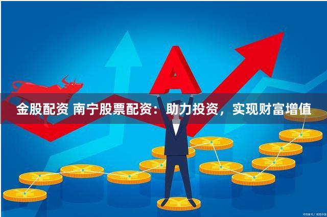 金股配资 南宁股票配资：助力投资，实现财富增值