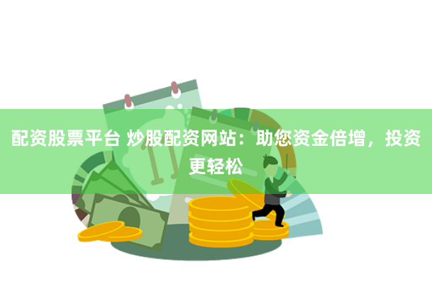 配资股票平台 炒股配资网站：助您资金倍增，投资更轻松