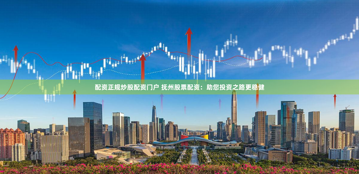 配资正规炒股配资门户 抚州股票配资：助您投资之路更稳健