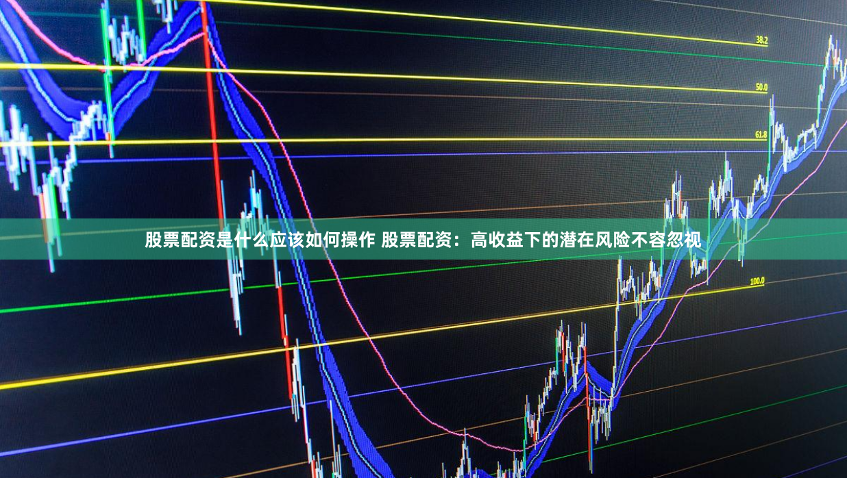 股票配资是什么应该如何操作 股票配资：高收益下的潜在风险不容忽视
