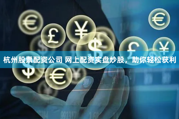 杭州股票配资公司 网上配资实盘炒股，助你轻松获利