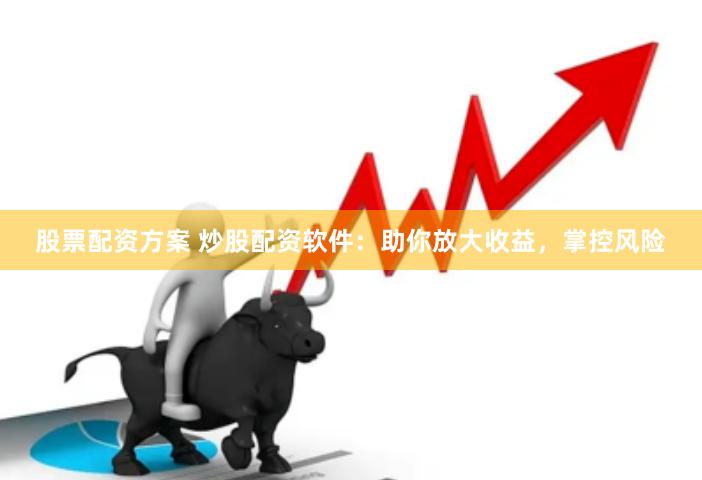 股票配资方案 炒股配资软件：助你放大收益，掌控风险