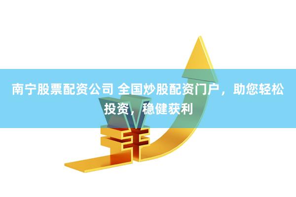 南宁股票配资公司 全国炒股配资门户，助您轻松投资，稳健获利