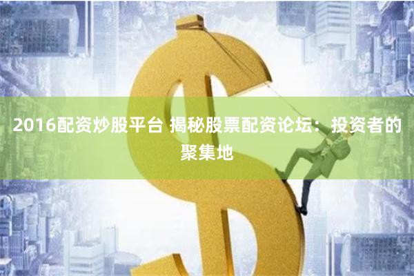 2016配资炒股平台 揭秘股票配资论坛：投资者的聚集地