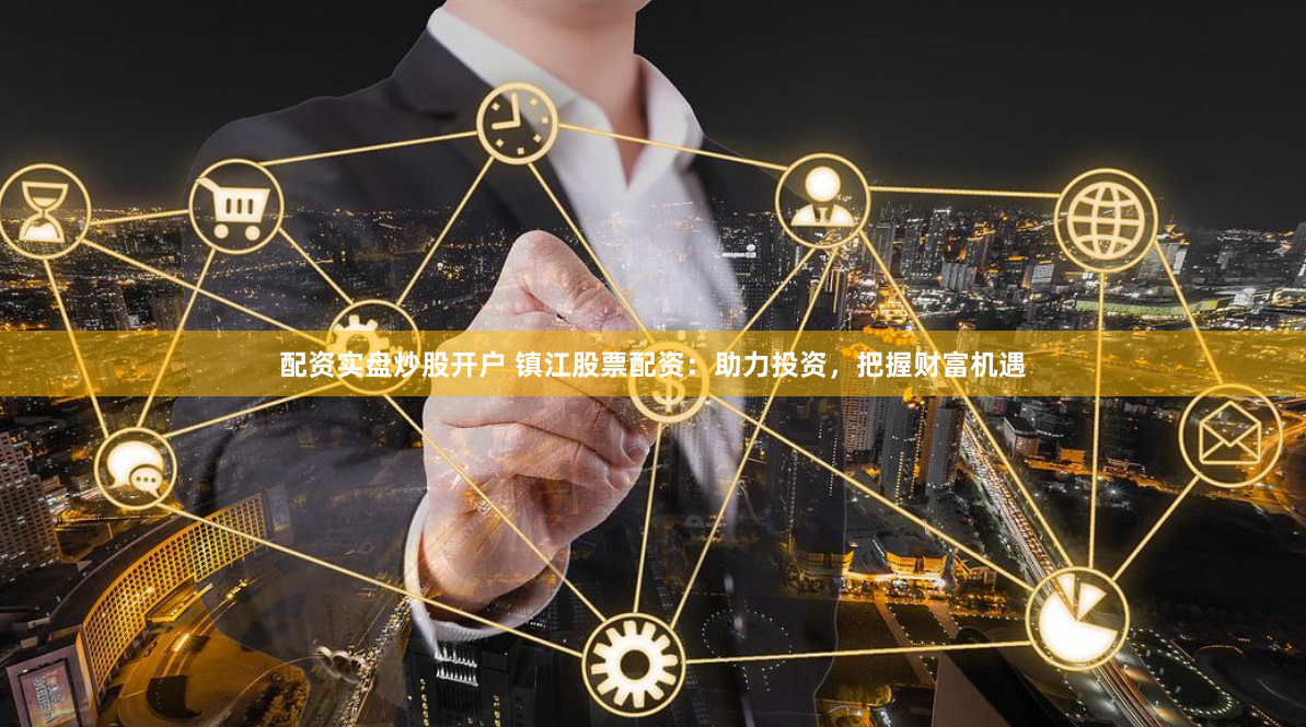 配资实盘炒股开户 镇江股票配资：助力投资，把握财富机遇