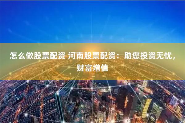 怎么做股票配资 河南股票配资：助您投资无忧，财富增值