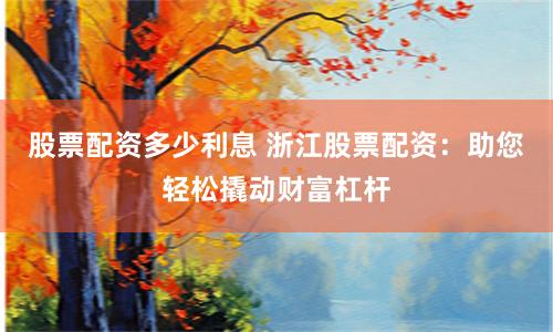 股票配资多少利息 浙江股票配资：助您轻松撬动财富杠杆