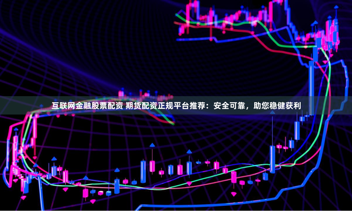 互联网金融股票配资 期货配资正规平台推荐：安全可靠，助您稳健获利