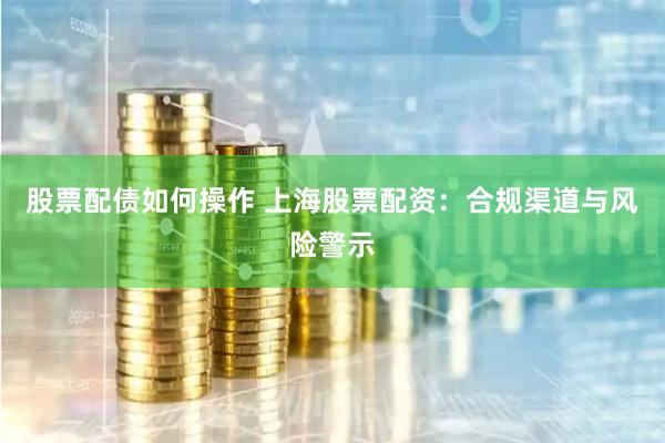 股票配债如何操作 上海股票配资：合规渠道与风险警示