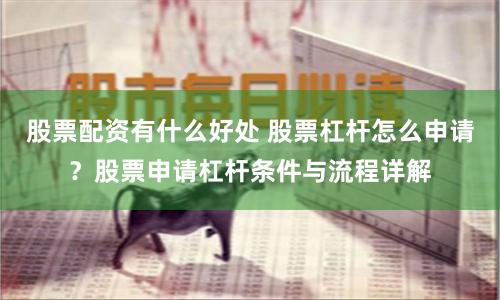 股票配资有什么好处 股票杠杆怎么申请？股票申请杠杆条件与流程详解
