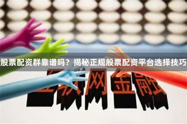 股票配资群靠谱吗？揭秘正规股票配资平台选择技巧